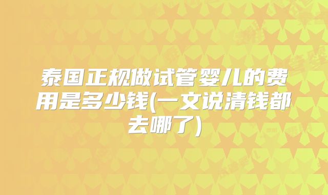 泰国正规做试管婴儿的费用是多少钱(一文说清钱都去哪了)
