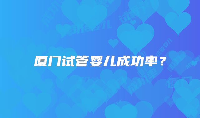 厦门试管婴儿成功率?