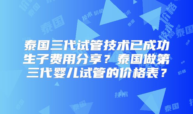 泰国三代试管技术已成功生子费用分享？泰国做第三代婴儿试管的价格表？