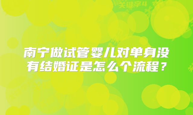 南宁做试管婴儿对单身没有结婚证是怎么个流程？
