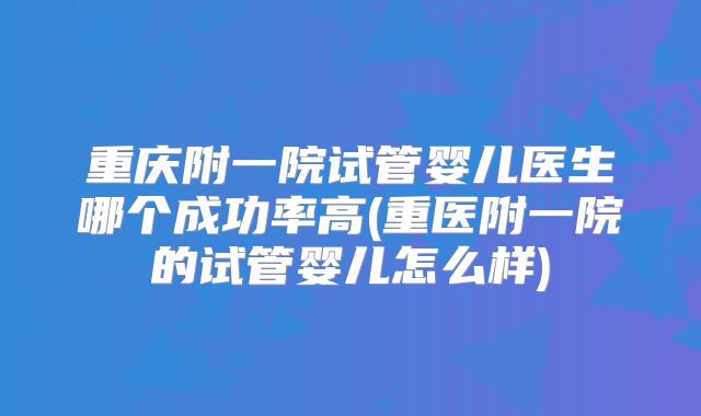 重庆附一院试管婴儿医生哪个成功率高(重医附一院的试管婴儿怎么样)