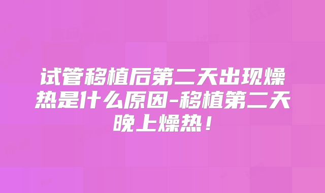 试管移植后第二天出现燥热是什么原因-移植第二天晚上燥热！