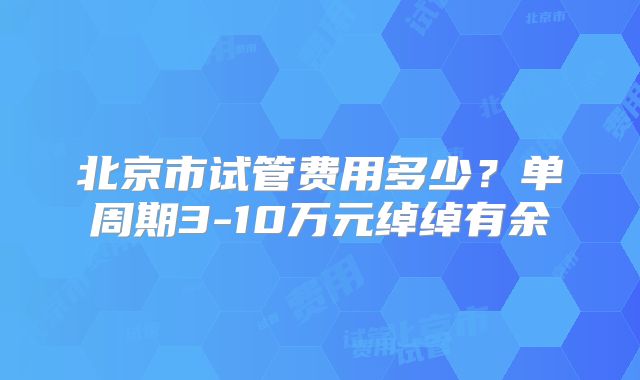 北京市试管费用多少？单周期3-10万元绰绰有余