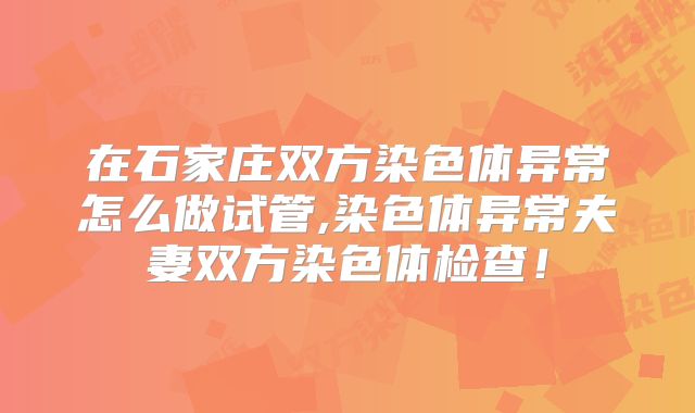 在石家庄双方染色体异常怎么做试管,染色体异常夫妻双方染色体检查！