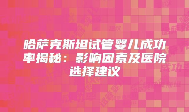 哈萨克斯坦试管婴儿成功率揭秘：影响因素及医院选择建议