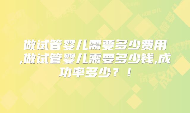 做试管婴儿需要多少费用,做试管婴儿需要多少钱,成功率多少？！