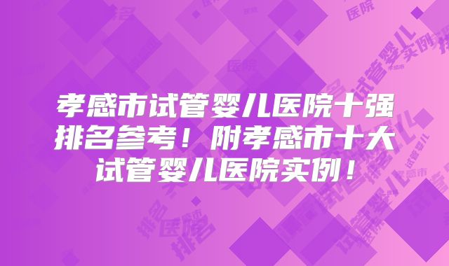 孝感市试管婴儿医院十强排名参考！附孝感市十大试管婴儿医院实例！