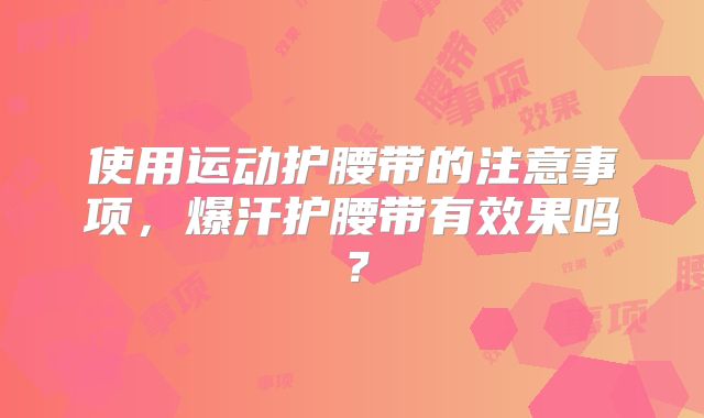 使用运动护腰带的注意事项，爆汗护腰带有效果吗？