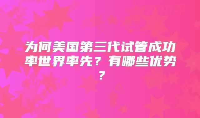 为何美国第三代试管成功率世界率先？有哪些优势？
