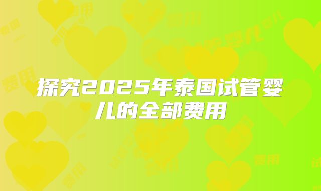 探究2025年泰国试管婴儿的全部费用