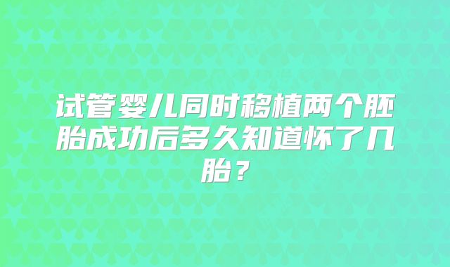 试管婴儿同时移植两个胚胎成功后多久知道怀了几胎?