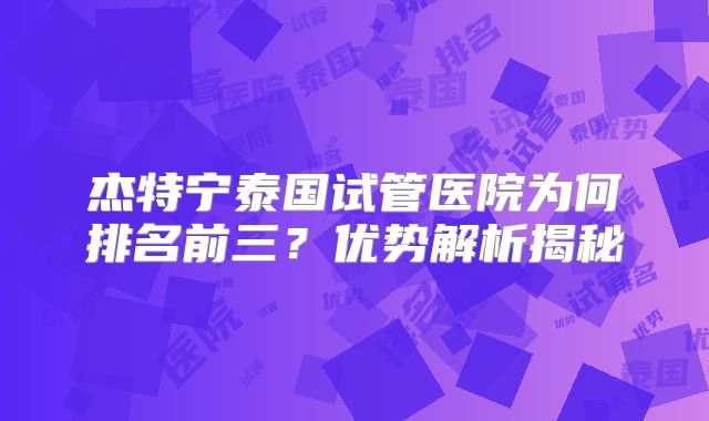 杰特宁泰国试管医院为何排名前三？优势解析揭秘