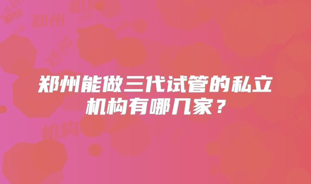 郑州能做三代试管的私立机构有哪几家？