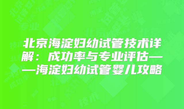 北京海淀妇幼试管技术详解:成功率与专业评估——海淀妇幼试管婴儿攻略