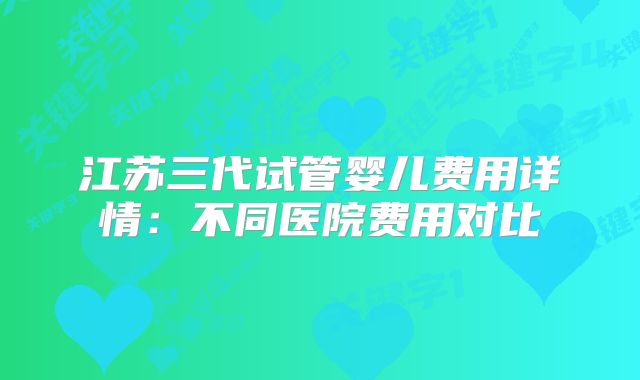 江苏三代试管婴儿费用详情：不同医院费用对比