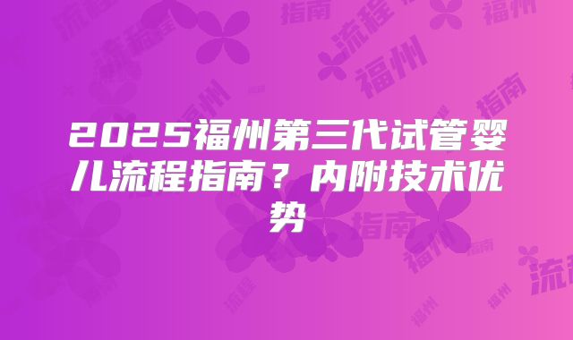 2025福州第三代试管婴儿流程指南？内附技术优势