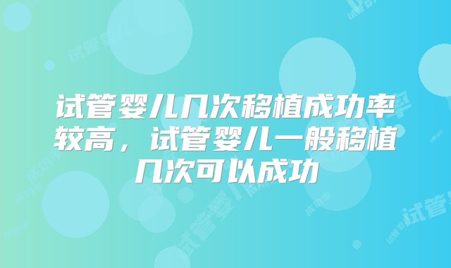 试管婴儿几次移植成功率较高，试管婴儿一般移植几次可以成功
