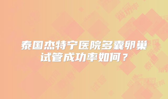 泰国杰特宁医院多囊卵巢试管成功率如何？