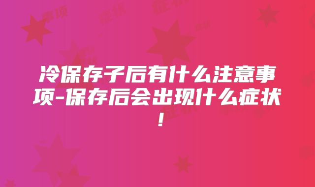 冷保存子后有什么注意事项-保存后会出现什么症状!