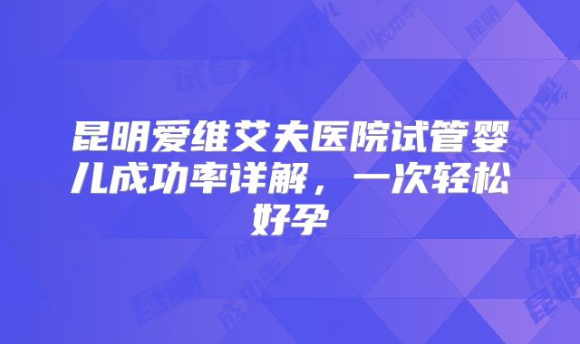 昆明爱维艾夫医院试管婴儿成功率详解,一次轻松好孕
