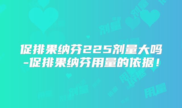 促排果纳芬225剂量大吗-促排果纳芬用量的依据！