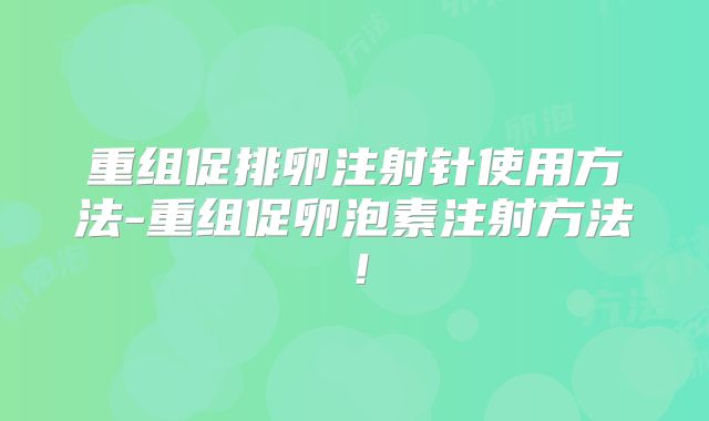 重组促排卵注射针使用方法-重组促卵泡素注射方法！