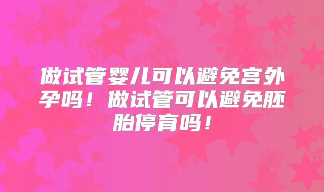 做试管婴儿可以避免宫外孕吗！做试管可以避免胚胎停育吗！
