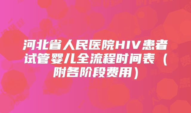 河北省人民医院HIV患者试管婴儿全流程时间表（附各阶段费用）