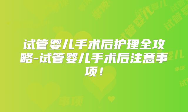 试管婴儿手术后护理全攻略-试管婴儿手术后注意事项!