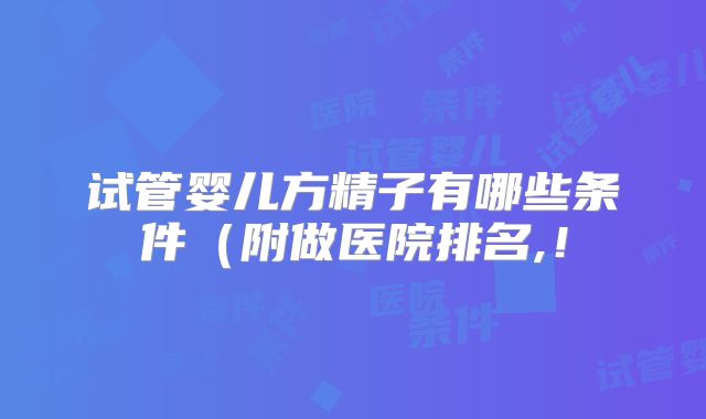 试管婴儿方精子有哪些条件（附做医院排名,！