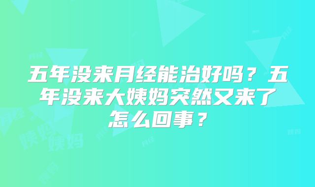 五年没来月经能治好吗？五年没来大姨妈突然又来了怎么回事？