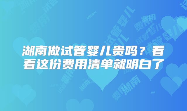 湖南做试管婴儿贵吗？看看这份费用清单就明白了