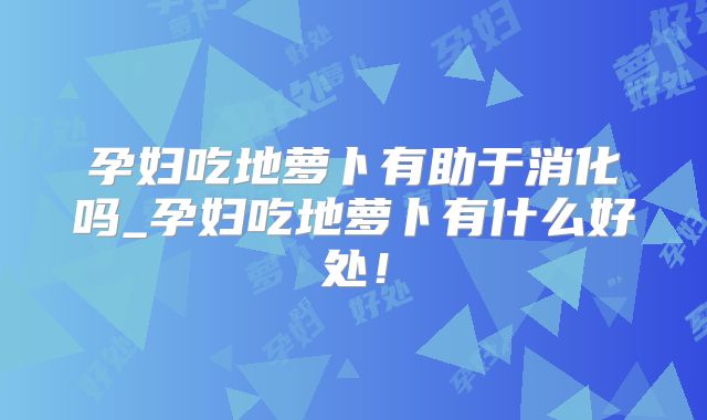 孕妇吃地萝卜有助于消化吗_孕妇吃地萝卜有什么好处！