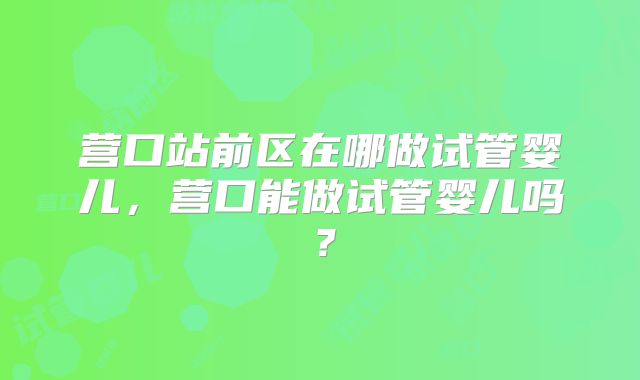 营口站前区在哪做试管婴儿，营口能做试管婴儿吗？