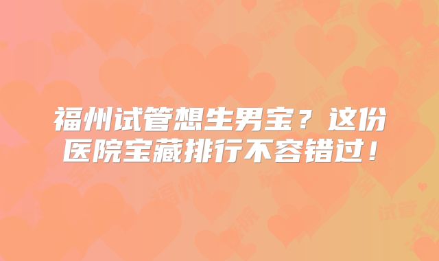 福州试管想生男宝？这份医院宝藏排行不容错过！