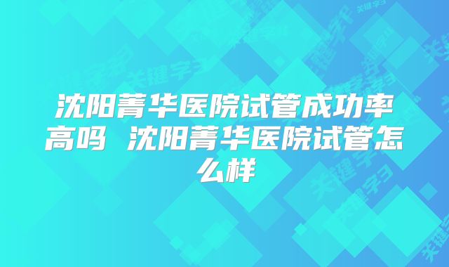 沈阳菁华医院试管成功率高吗 沈阳菁华医院试管怎么样