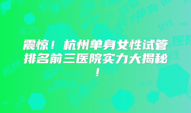 震惊！杭州单身女性试管排名前三医院实力大揭秘！
