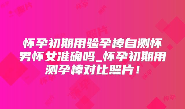 怀孕初期用验孕棒自测怀男怀女准确吗_怀孕初期用测孕棒对比照片!