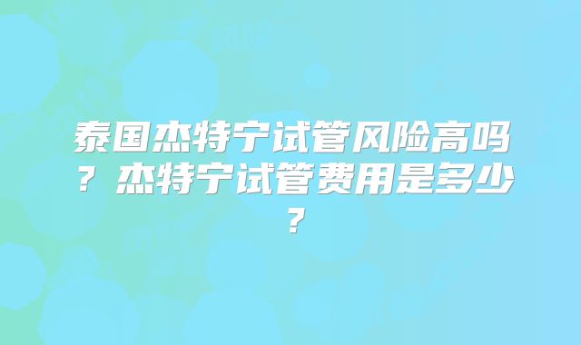 泰国杰特宁试管风险高吗？杰特宁试管费用是多少？