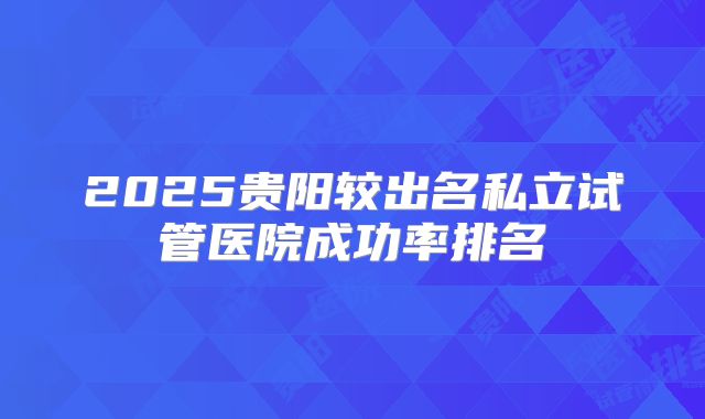 2025贵阳较出名私立试管医院成功率排名