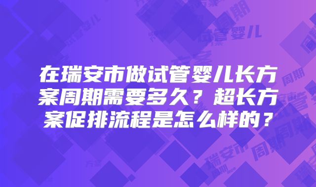 在瑞安市做试管婴儿长方案周期需要多久？超长方案促排流程是怎么样的？