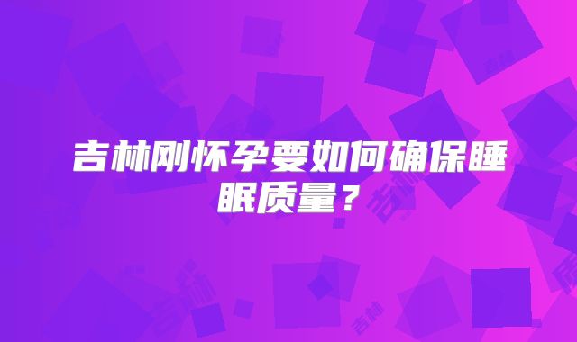 吉林刚怀孕要如何确保睡眠质量？