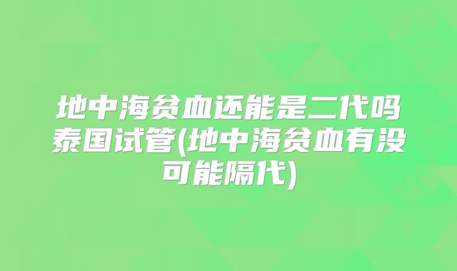 地中海贫血还能是二代吗泰国试管(地中海贫血有没可能隔代)