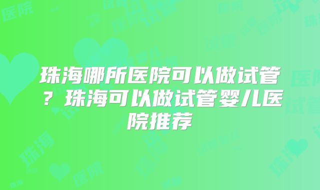 珠海哪所医院可以做试管？珠海可以做试管婴儿医院推荐