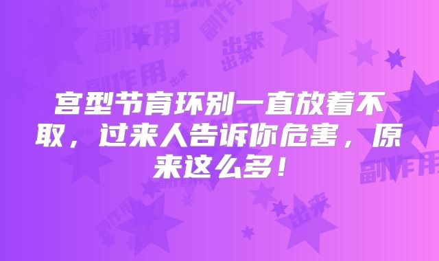宫型节育环别一直放着不取，过来人告诉你危害，原来这么多！