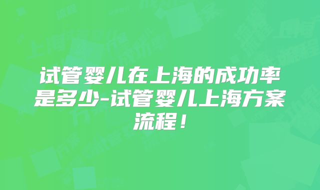 试管婴儿在上海的成功率是多少-试管婴儿上海方案流程！