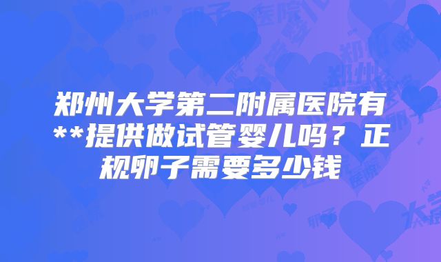 郑州大学第二附属医院有**提供做试管婴儿吗？正规卵子需要多少钱