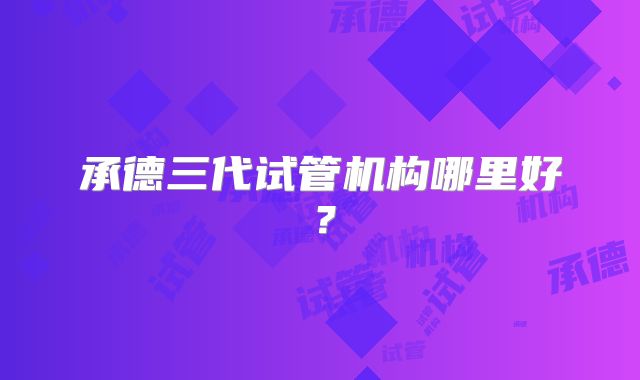 承德三代试管机构哪里好？