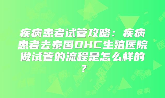 疾病患者试管攻略：疾病患者去泰国DHC生殖医院做试管的流程是怎么样的？