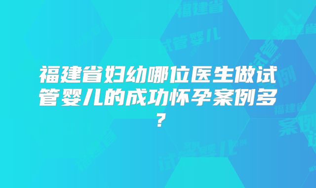 福建省妇幼哪位医生做试管婴儿的成功怀孕案例多？
